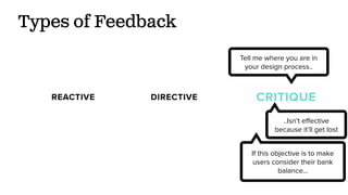 Types of Feedback
REACTIVE DIRECTIVE CRITIQUE
If this objective is to make
users consider their bank
balance…
Tell me where you are in
your design process..
..Isn’t eﬀective
because it’ll get lost
 