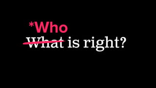 What is right?
*Who
 