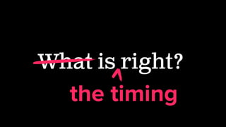 What is right?
the timing
 