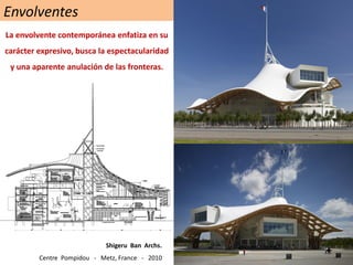 Envolventes
Shigeru Ban Archs.
Centre Pompidou - Metz, France - 2010
La envolvente contemporánea enfatiza en su
carácter expresivo, busca la espectacularidad
y una aparente anulación de las fronteras.
 