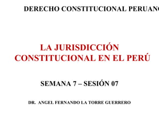 DERECHO CONSTITUCIONAL PERUANO

LA JURISDICCIÓN
CONSTITUCIONAL EN EL PERÚ
SEMANA 7 – SESIÓN 07
DR. ANGEL FERNANDO LA TORRE GUERRERO

 