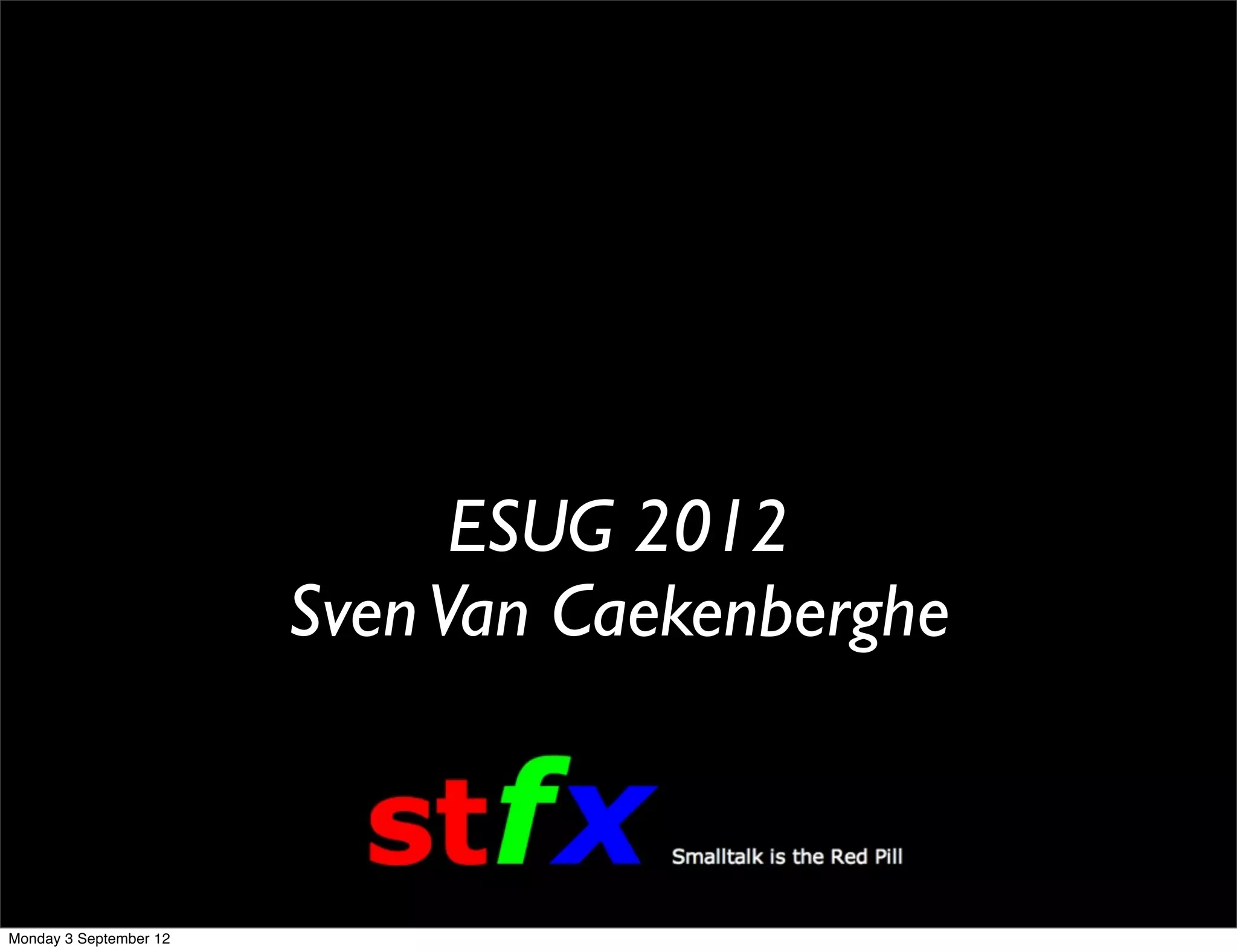 ESUG 2012
Sven Van Caekenberghe
Monday 3 September 12