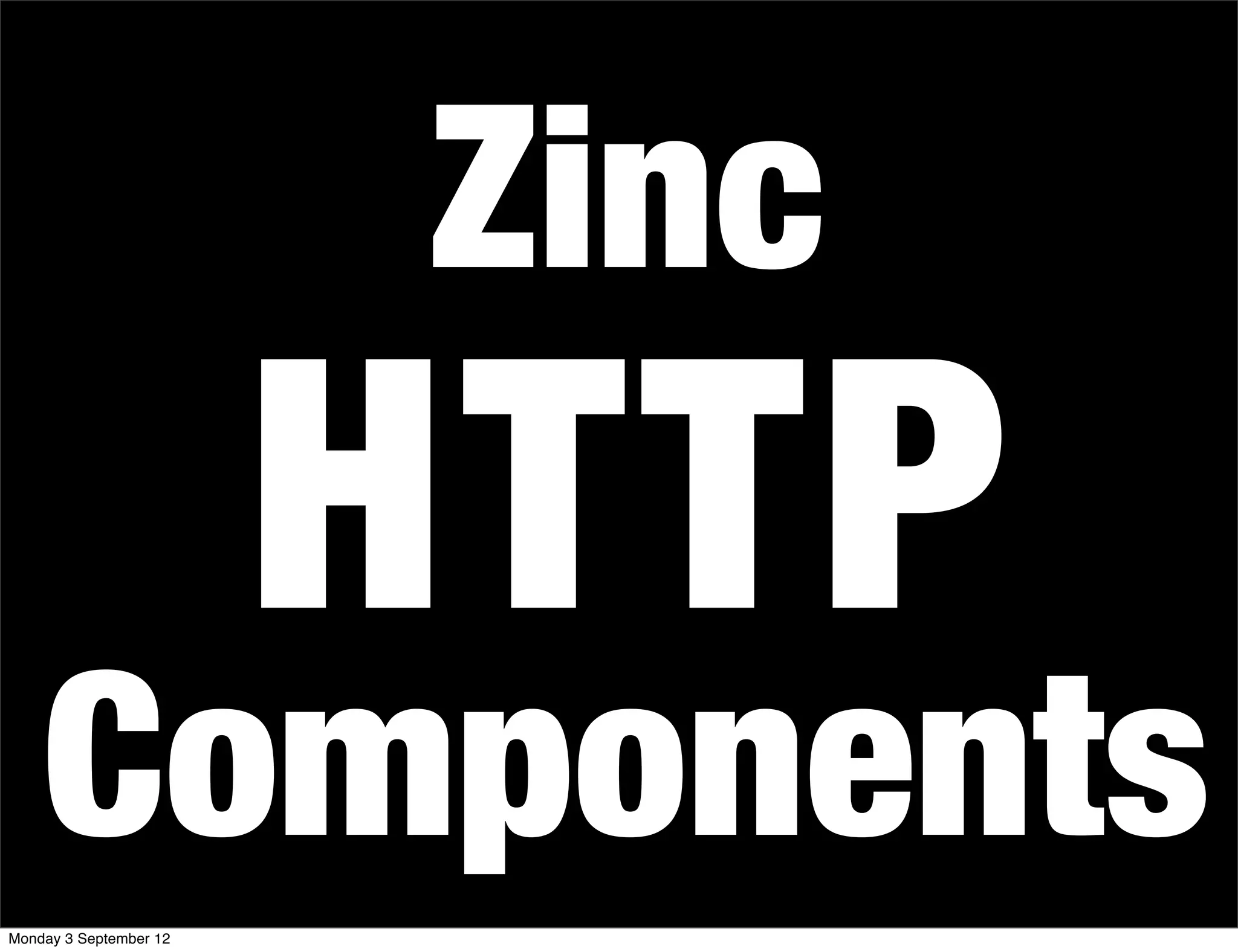 Zinc
HTTP
Components
Monday 3 September 12