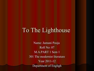 Name: Jumani Pooja  Roll No: 07 M.A.PART 1 Sem 1 301 The modernist literature Year 2011-12 Department of Engligh To The Lighthouse  