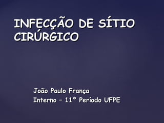 João Paulo FrançaJoão Paulo França
Interno – 11º Período UFPEInterno – 11º Período UFPE
INFECÇÃO DE SÍTIOINFECÇÃO DE SÍTIO
CIRÚRGICOCIRÚRGICO
 