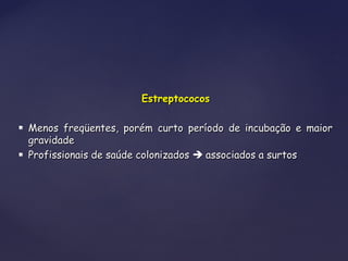 EstreptococosEstreptococos
 Menos freqüentes, porém curto período de incubação e maiorMenos freqüentes, porém curto período de incubação e maior
gravidadegravidade
 Profissionais de saúde colonizadosProfissionais de saúde colonizados  associados a surtosassociados a surtos
 