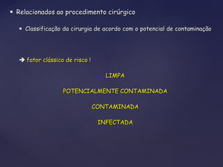  Relacionados ao procedimento cirúrgicoRelacionados ao procedimento cirúrgico
 Classificação da cirurgia de acordo com o potencial de contaminaçãoClassificação da cirurgia de acordo com o potencial de contaminação
 fator clássico de risco !fator clássico de risco !
LIMPALIMPA
POTENCIALMENTE CONTAMINADAPOTENCIALMENTE CONTAMINADA
CONTAMINADACONTAMINADA
INFECTADAINFECTADA
 