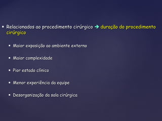  Relacionados ao procedimento cirúrgicoRelacionados ao procedimento cirúrgico  duração do procedimentoduração do procedimento
cirúrgicocirúrgico
 Maior exposição ao ambiente externoMaior exposição ao ambiente externo
 Maior complexidadeMaior complexidade
 Pior estado clínicoPior estado clínico
 Menor experiência da equipeMenor experiência da equipe
 Desorganização da sala cirúrgicaDesorganização da sala cirúrgica
 
