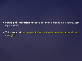  Banho pré-operatórioBanho pré-operatório  noite anterior e manhã da cirurgia, comnoite anterior e manhã da cirurgia, com
água e sabãoágua e sabão
 TricotomiaTricotomia  se imprescindível e imediatamente antes do atose imprescindível e imediatamente antes do ato
cirúrgicocirúrgico
 