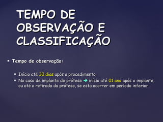  Tempo de observação:Tempo de observação:
 Início atéInício até 30 dias30 dias após o procedimentoapós o procedimento
 No caso de implante de próteseNo caso de implante de prótese  início atéinício até 01 ano01 ano após o implante,após o implante,
ou até a retirada da prótese, se esta ocorrer em período inferiorou até a retirada da prótese, se esta ocorrer em período inferior
TEMPO DETEMPO DE
OBSERVAÇÃO EOBSERVAÇÃO E
CLASSIFICAÇÃOCLASSIFICAÇÃO
 