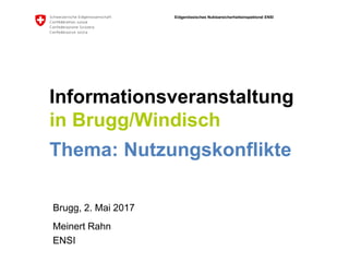 Eidgenössisches Nuklearsicherheitsinspektorat ENSI
Informationsveranstaltung
in Brugg/Windisch
Thema: Nutzungskonflikte
Brugg, 2. Mai 2017
Meinert Rahn
ENSI
 
