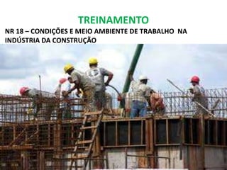 TREINAMENTO 
NR 18 – CONDIÇÕES E MEIO AMBIENTE DE TRABALHO NA 
INDÚSTRIA DA CONSTRUÇÃO 
 