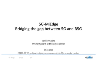 5G-MiEdge
Bridging the gap between 5G and B5G
3/13/185G-MiEdge 87
Valerio Frascolla
Director Research and Innovation at Intel
07.03.2018
SPEED-5G WS on Advanced spectrum management in 5G+ networks, London
 