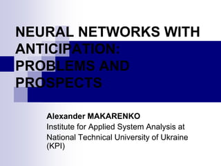 NEURAL NETWORKS WITH
ANTICIPATION:
PROBLEMS AND
PROSPECTS

   Alexander MAKARENKO
   Institute for Applied System Analysis at
   National Technical University of Ukraine
   (KPI)
 