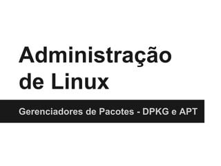 Administração
de Linux
Gerenciadores de Pacotes - DPKG e APT
 