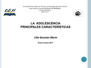 LA ADOLESCENCIA
PRINCIPALES CARACTERÍSTICAS
Lilia Guzmán Marín
Enero-marzo 2017
Escuela Nacional Colegio de Ciencias y Hum...