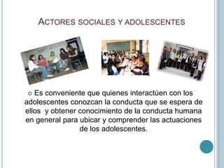ACTORES SOCIALES Y ADOLESCENTES
 Es conveniente que quienes interactúen con los
adolescentes conozcan la conducta que se ...