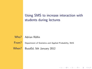 Using SMS to increase interaction with
        students during lectures



Who?    Adrian R¨llin
                o

From?   Department of Statistics and Applied Probability, NUS

When?   BuzzEd, 5th January 2012
 