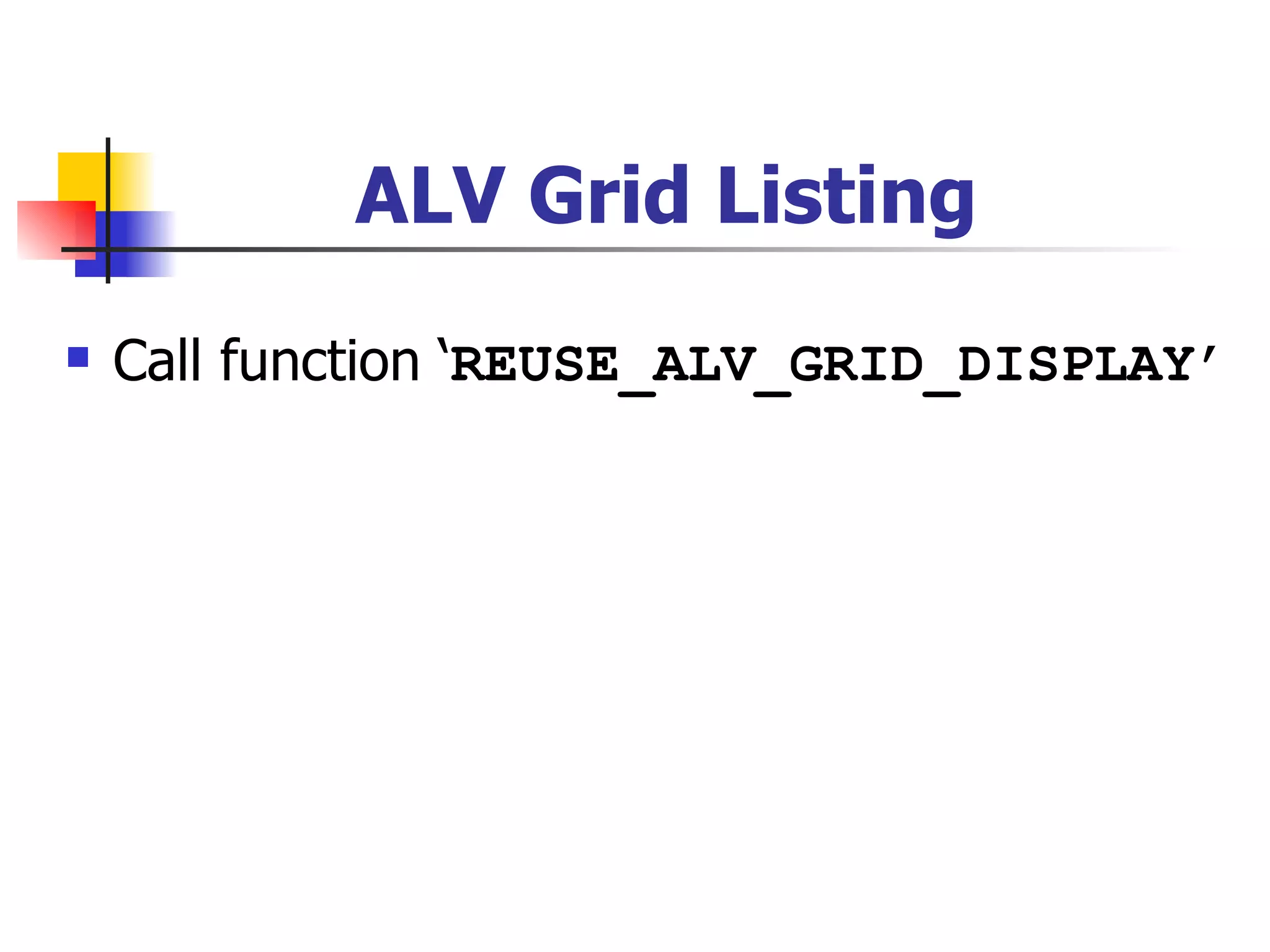 ALV Grid Listing
   Call function ‘REUSE_ALV_GRID_DISPLAY’
 