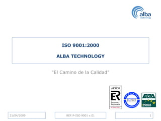 ISO 9001:2000 ALBA TECHNOLOGY “ El Camino de la Calidad” 21/04/2009 REF:P-ISO 9001 v.01 