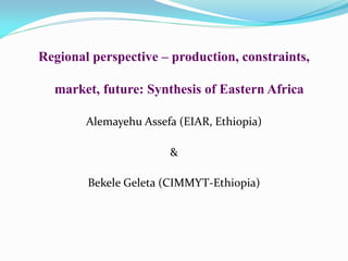 Regional perspective – production, constraints,

  market, future: Synthesis of Eastern Africa

        Alemayehu Assefa (EIAR, Ethiopia)

                       &

        Bekele Geleta (CIMMYT-Ethiopia)
 