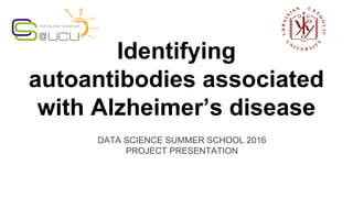 Identifying
autoantibodies associated
with Alzheimer’s disease
DATA SCIENCE SUMMER SCHOOL 2016
PROJECT PRESENTATION
 