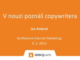 V nouzi poznáš copywritera
            Jan Ambrož

    Konference Internet Marketing
             9. 2. 2013
 
