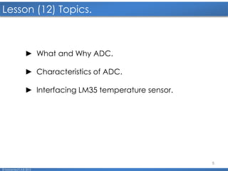 5
Lesson (12) Topics.
© Mohamed F.A.B 2015
► What and Why ADC.
► Characteristics of ADC.
► Interfacing LM35 temperature sensor.
 