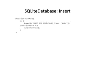 SQLiteDatabase:	
  Insert	
  
public void insertRows() {
try {
db.execSQL("INSERT INTO MYDATA VALUES ('Jack', 'Smith')");
} catch (Exception e) {
e.printStackTrace();
}
}
 