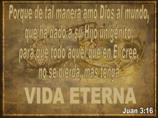Porque de tal manera amó Dios al mundo, que ha dado a su Hijo unigénito, para que todo aquél que en Él cree, no se pierda, mas tenga VIDA ETERNA Juan 3:16 