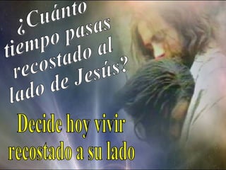 ¿Cuánto tiempo pasas recostado al lado de Jesús? Decide hoy vivir recostado a su lado 