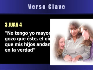“ No tengo yo mayor gozo que éste, el oír que mis hijos andan en la verdad” V e r s o  C l a v e 3 JUAN 4 