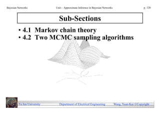 Bayesian Networks            Unit - Approximate Inference in Bayesian Networks                        p. 120



                               Sub-Sections
         • 4.1 Markov chain theory
         • 4.2 Two MCMC sampling algorithms




         Fu Jen University     Department of Electrical Engineering              Wang, Yuan-Kai Copyright
 