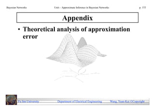Bayesian Networks            Unit - Approximate Inference in Bayesian Networks                        p. 153



                                   Appendix
         • Theoretical analysis of approximation
           error




         Fu Jen University     Department of Electrical Engineering              Wang, Yuan-Kai Copyright
 