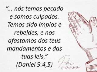 “... nós temos pecado
e somos culpados.
Temos sido ímpios e
rebeldes, e nos
afastamos dos teus
mandamentos e das
tuas leis.”
(Daniel 9.4,5)
 