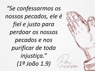 “Se confessarmos os
nossos pecados, ele é
fiel e justo para
perdoar os nossos
pecados e nos
purificar de toda
injustiça.”
(1ª João 1.9)
 