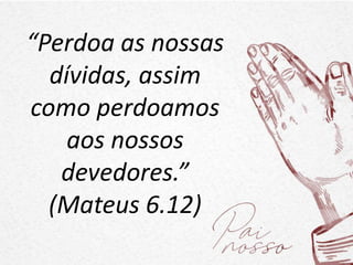 “Perdoa as nossas
dívidas, assim
como perdoamos
aos nossos
devedores.”
(Mateus 6.12)
 