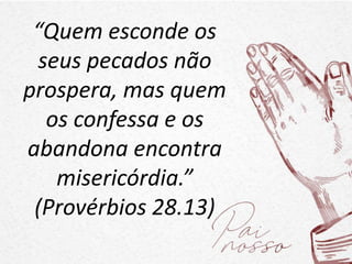 “Quem esconde os
seus pecados não
prospera, mas quem
os confessa e os
abandona encontra
misericórdia.”
(Provérbios 28.13)
 