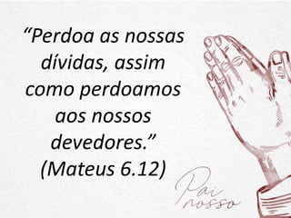 “Perdoa as nossas
dívidas, assim
como perdoamos
aos nossos
devedores.”
(Mateus 6.12)
 