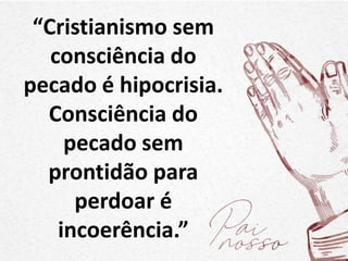 “Cristianismo sem
consciência do
pecado é hipocrisia.
Consciência do
pecado sem
prontidão para
perdoar é
incoerência.”
 