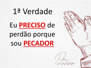 1ª Verdade
Eu PRECISO de
perdão porque
sou PECADOR
 