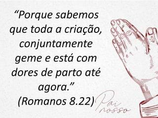 “Porque sabemos
que toda a criação,
conjuntamente
geme e está com
dores de parto até
agora.”
(Romanos 8.22)
 