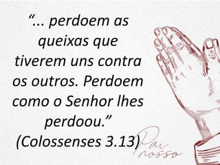 “... perdoem as
queixas que
tiverem uns contra
os outros. Perdoem
como o Senhor lhes
perdoou.”
(Colossenses 3.13)
 