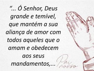 “... Ó Senhor, Deus
grande e temível,
que mantém a sua
aliança de amor com
todos aqueles que o
amam e obedecem
aos seus
mandamentos,...
 