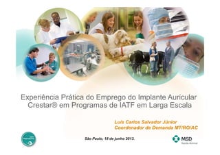 Experiência Prática do Emprego do Implante Auricular
Crestar® em Programas de IATF em Larga Escala
Luís Carlos Salvador Júnior
Coordenador de Demanda MT/RO/AC
São Paulo, 18 de junho 2013.
 