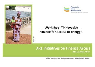 ARE initiatives on Finance Access
21 Sep 2015, Milan
Source:FRES
David Lecoque, ARE Policy and Business Development Officer
Workshop: “Innovative
Finance for Access to Energy”
 