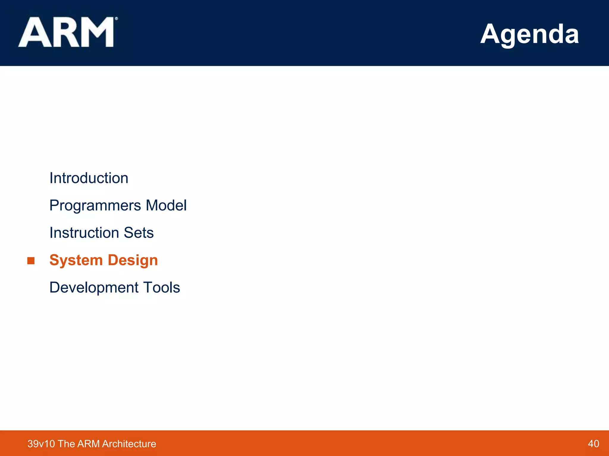 40
TM 40
39v10 The ARM Architecture
Agenda
Introduction
Programmers Model
Instruction Sets
 System Design
Development Tools
 