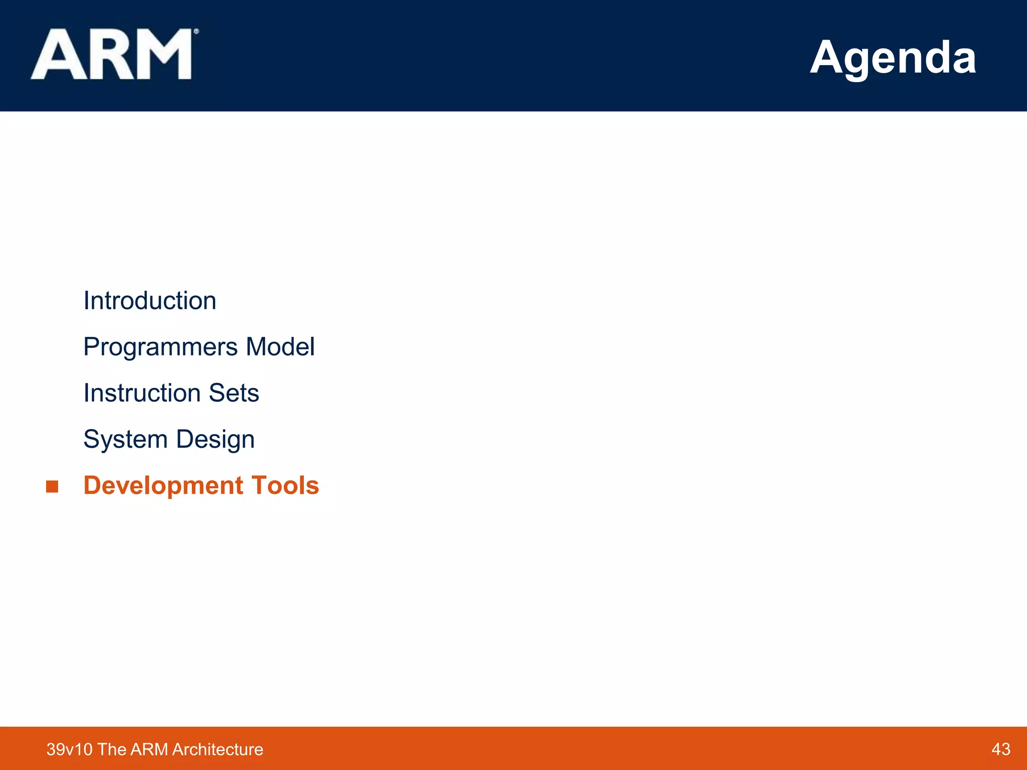 43
TM 43
39v10 The ARM Architecture
Agenda
Introduction
Programmers Model
Instruction Sets
System Design
 Development Tools
 