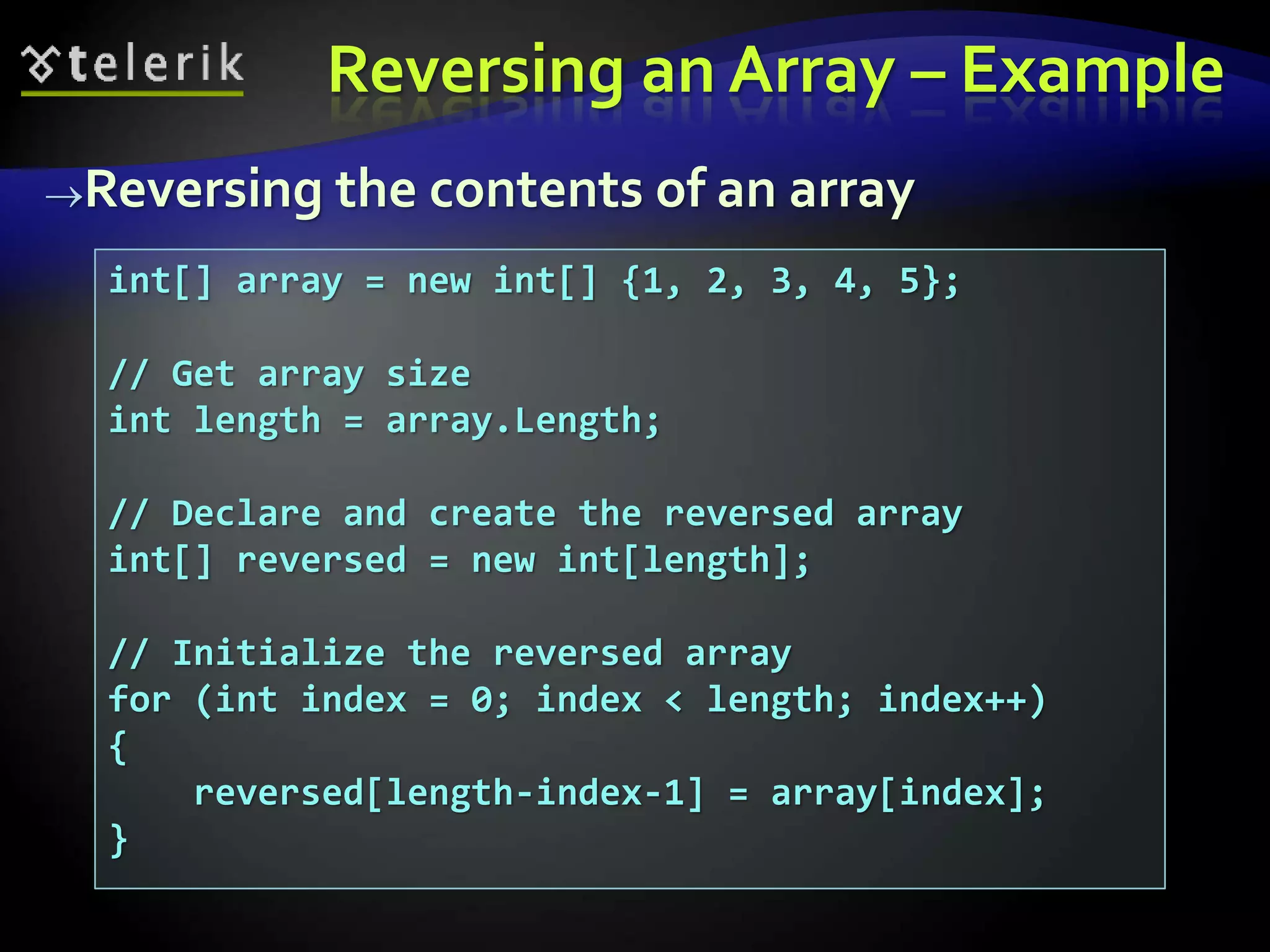 Reversing an Array – Example
Reversing the contents of an array
int[] array = new int[] {1, 2, 3, 4, 5};
// Get array size
int length = array.Length;
// Declare and create the reversed array
int[] reversed = new int[length];
// Initialize the reversed array
for (int index = 0; index < length; index++)
{
reversed[length-index-1] = array[index];
}
 