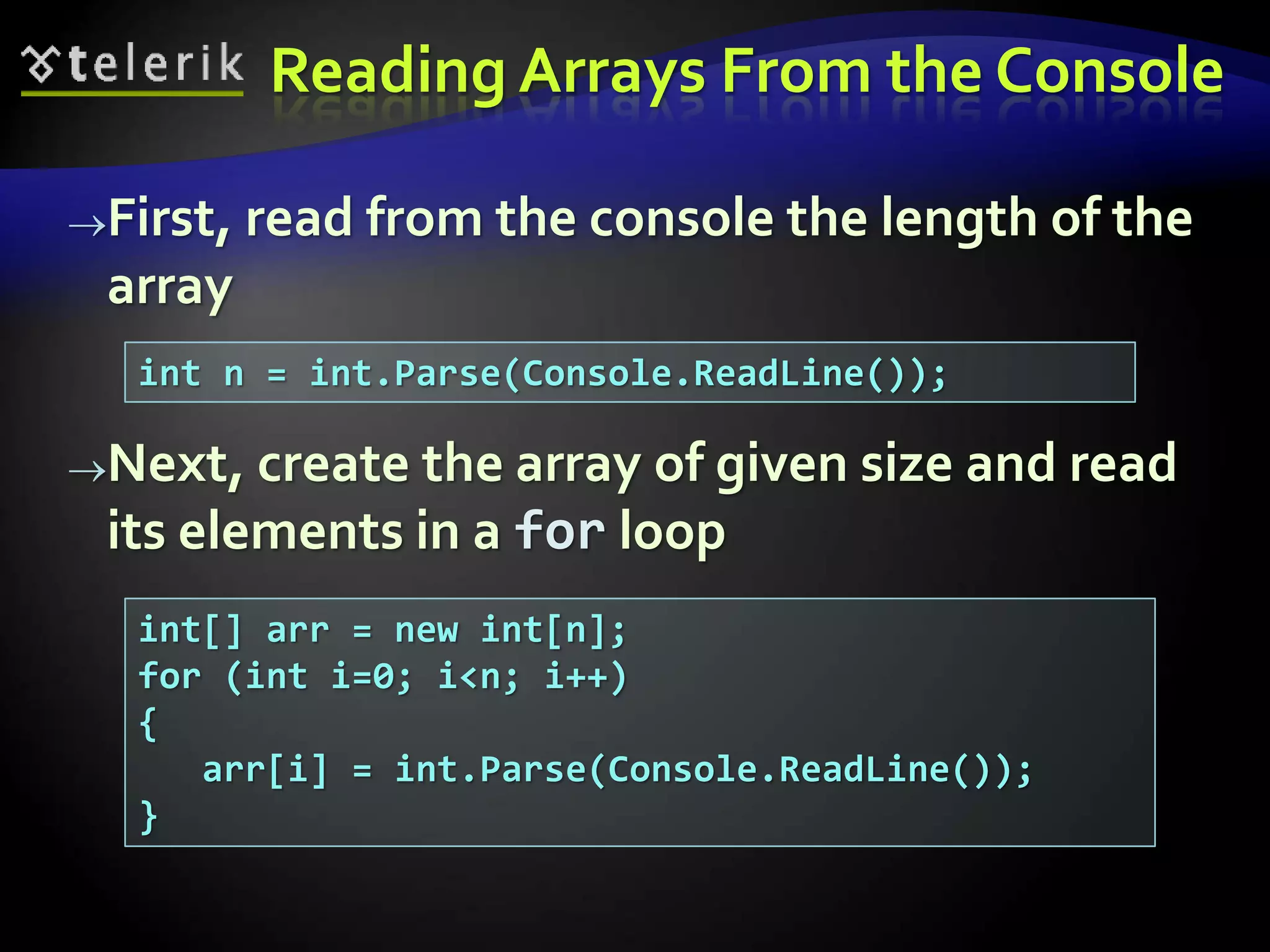 Reading Arrays From the Console
First, read from the console the length of the
array
Next, create the array of given size and read
its elements in a for loop
int n = int.Parse(Console.ReadLine());
int[] arr = new int[n];
for (int i=0; i<n; i++)
{
arr[i] = int.Parse(Console.ReadLine());
}
 